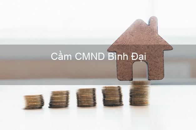 Dịch vụ Cầm CMND Bình Đại Bến Tre tốt nhất