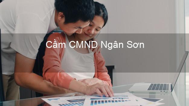 Hỗ trợ Cầm CMND Ngân Sơn Bắc Kạn nhanh nhất