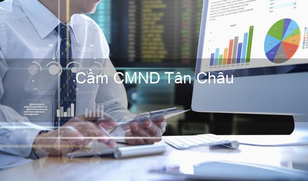 Top 3 Cầm CMND Tân Châu An Giang nhận tiền ngay