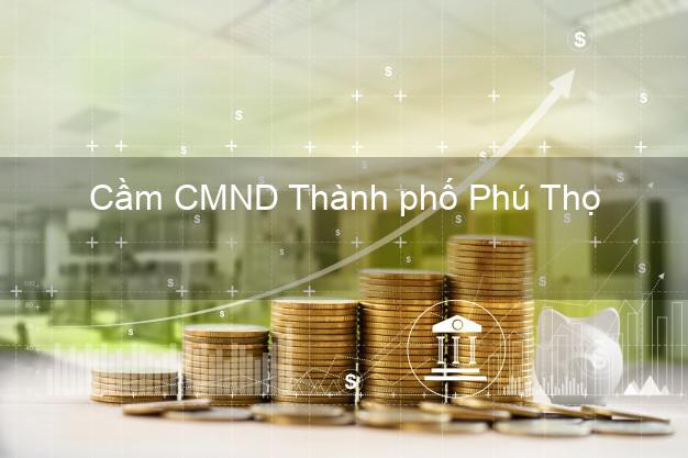 Top 3 Cầm CMND Thành phố Phú Thọ nhận tiền ngay