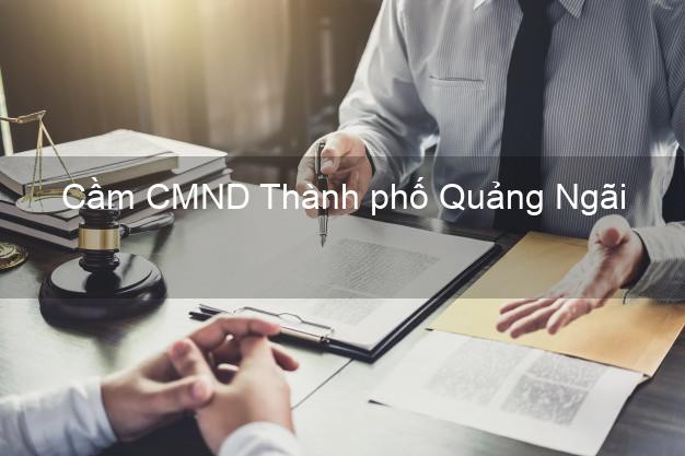 Địa chỉ Cầm CMND Thành phố Quảng Ngãi uy tín nhất