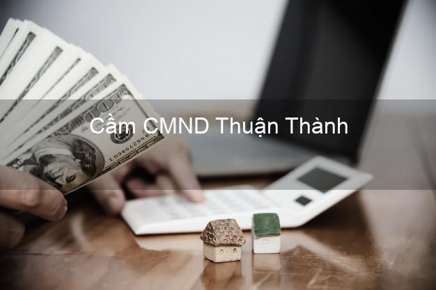 Dịch vụ Cầm CMND Thuận Thành Bắc Ninh tốt nhất